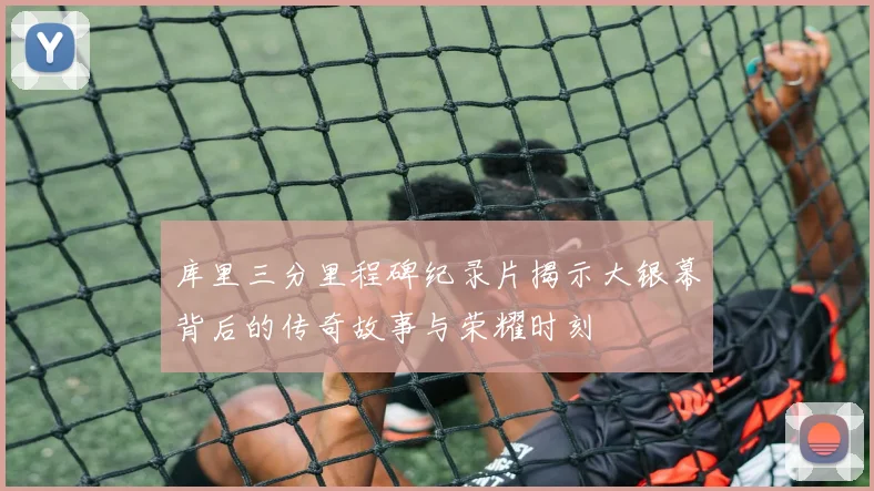 库里三分里程碑纪录片揭示大银幕背后的传奇故事与荣耀时刻