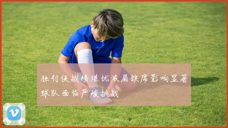 独行侠战绩堪忧浓眉缺席影响显著球队面临严峻挑战