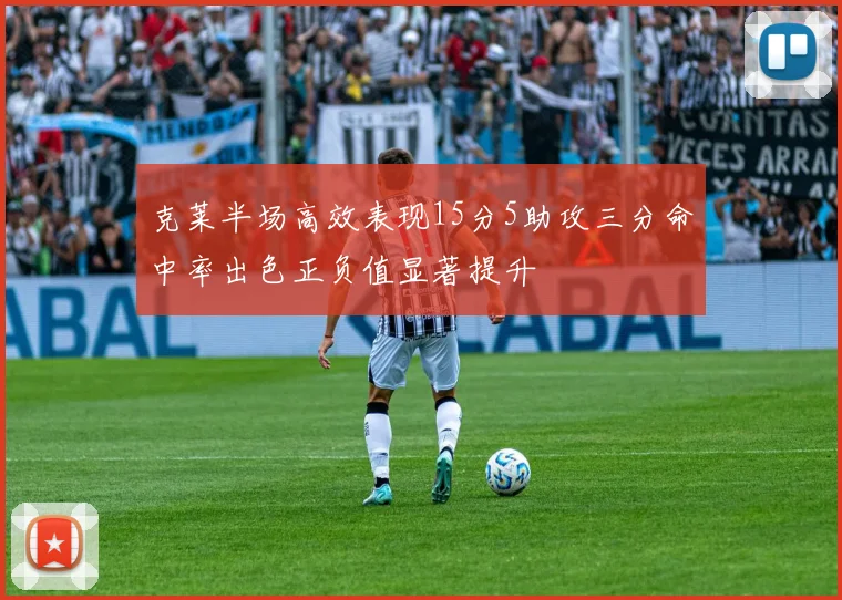克莱半场高效表现15分5助攻三分命中率出色正负值显著提升