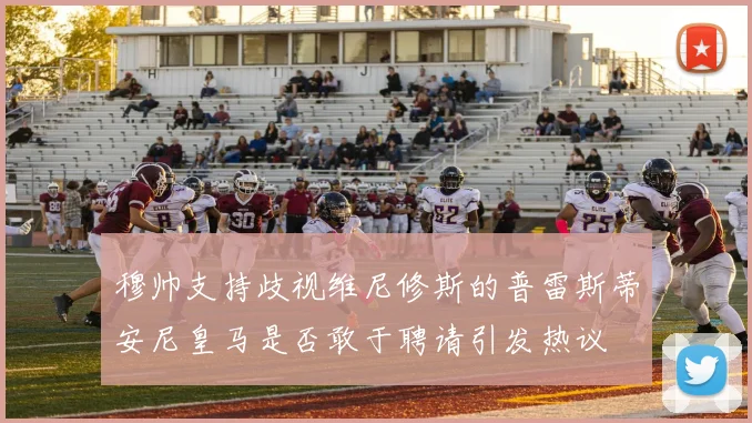 穆帅支持歧视维尼修斯的普雷斯蒂安尼皇马是否敢于聘请引发热议