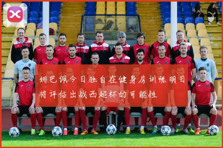 姆巴佩今日独自在健身房训练明日将评估出战西超杯的可能性