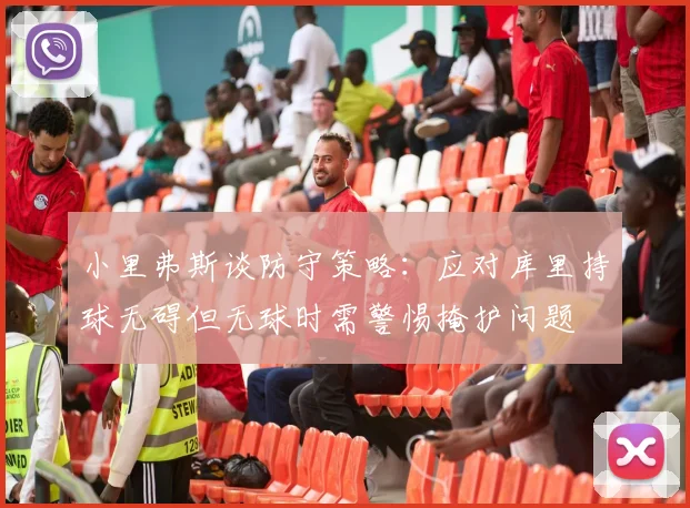 小里弗斯谈防守策略：应对库里持球无碍但无球时需警惕掩护问题
