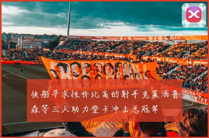 快船寻求性价比高的射手克莱汤普森等三人助力登卡冲击总冠军