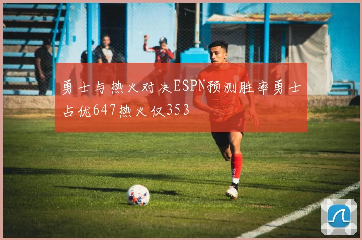 勇士与热火对决ESPN预测胜率勇士占优647热火仅353