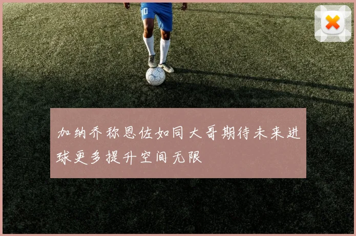 加纳乔称恩佐如同大哥期待未来进球更多提升空间无限