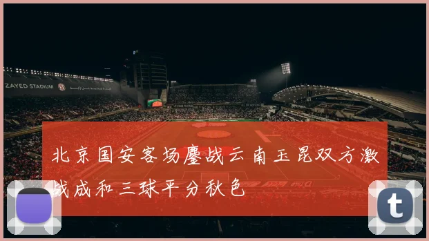 北京国安客场鏖战云南玉昆双方激战成和三球平分秋色