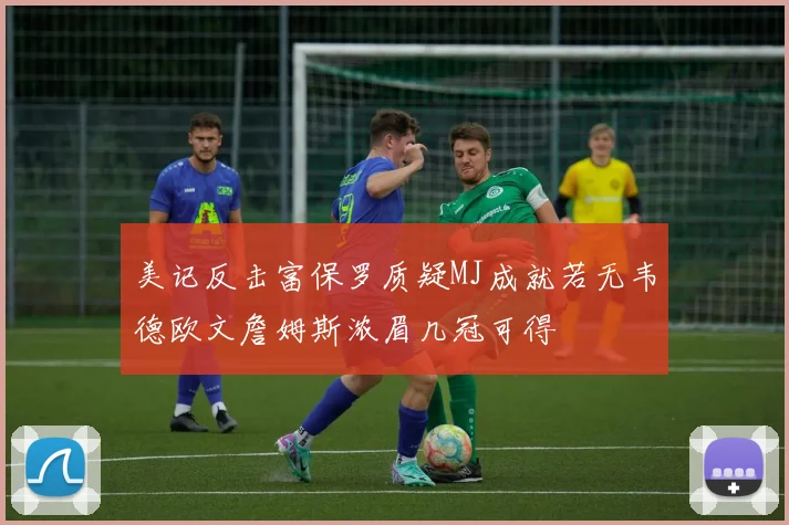 美记反击富保罗质疑MJ成就若无韦德欧文詹姆斯浓眉几冠可得