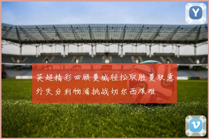 英超精彩回顾曼城轻松取胜曼联意外失分利物浦挑战切尔西艰难