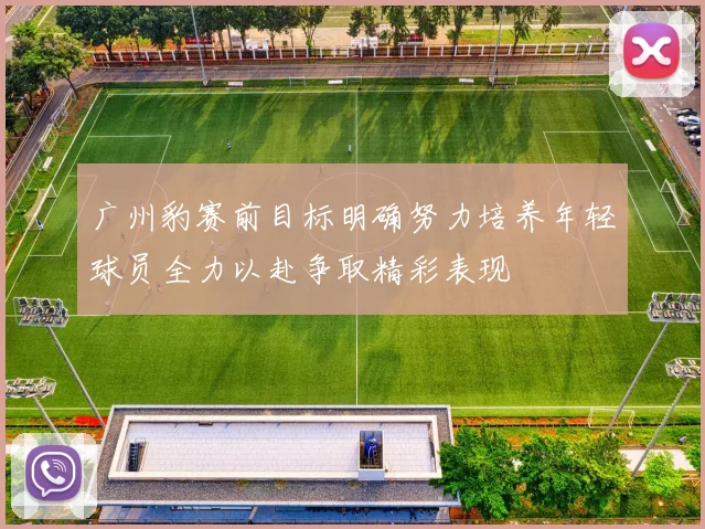 广州豹赛前目标明确努力培养年轻球员全力以赴争取精彩表现