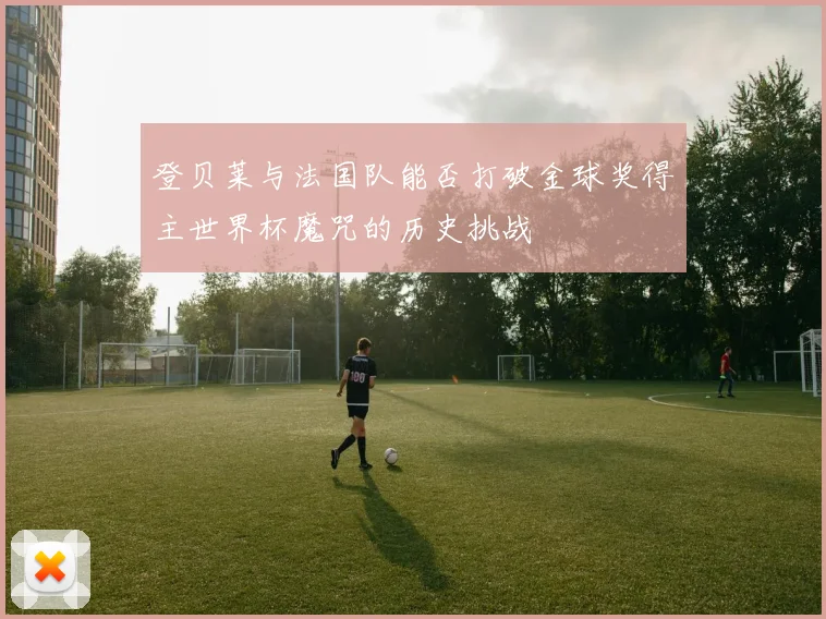 登贝莱与法国队能否打破金球奖得主世界杯魔咒的历史挑战
