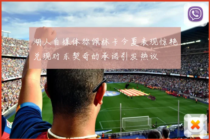 湖人自媒体称佩林卡今夏表现惊艳兑现对东契奇的承诺引发热议
