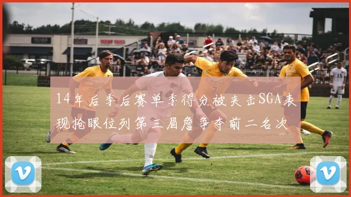 14年后季后赛单季得分被夹击SGA表现抢眼位列第三眉詹争夺前二名次