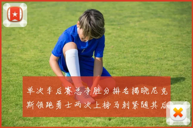 单次季后赛总净胜分排名揭晓尼克斯领跑勇士两次上榜马刺紧随其后