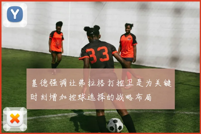 基德强调让弗拉格打控卫是为关键时刻增加控球选择的战略布局