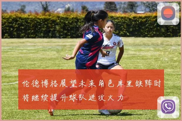 伦德博格展望未来角色库里缺阵时将继续提升球队进攻火力