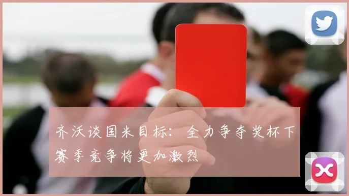齐沃谈国米目标：全力争夺奖杯下赛季竞争将更加激烈