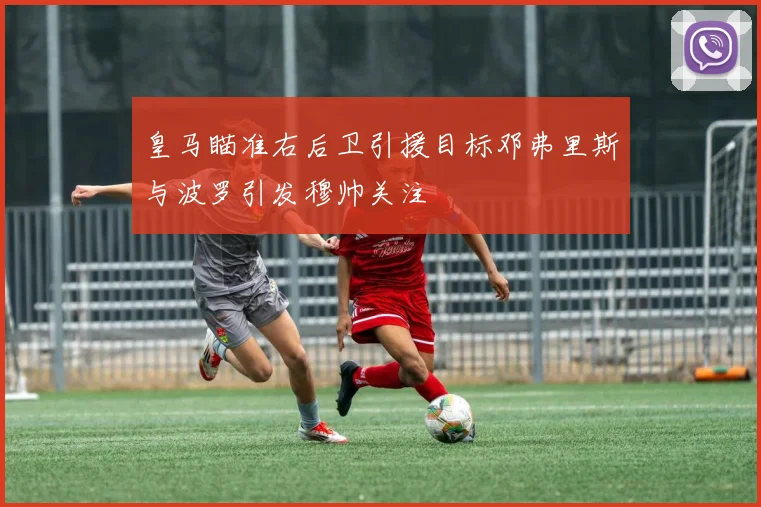 皇马瞄准右后卫引援目标邓弗里斯与波罗引发穆帅关注