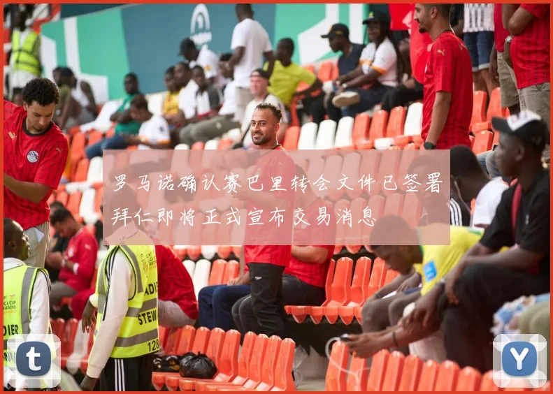 罗马诺确认赛巴里转会文件已签署拜仁即将正式宣布交易消息