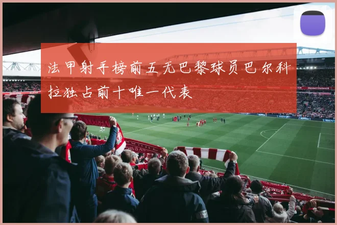 法甲射手榜前五无巴黎球员巴尔科拉独占前十唯一代表