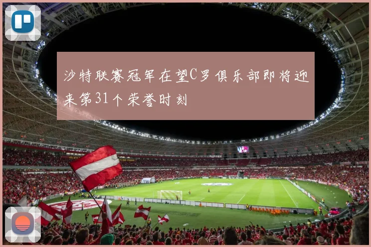 沙特联赛冠军在望C罗俱乐部即将迎来第31个荣誉时刻