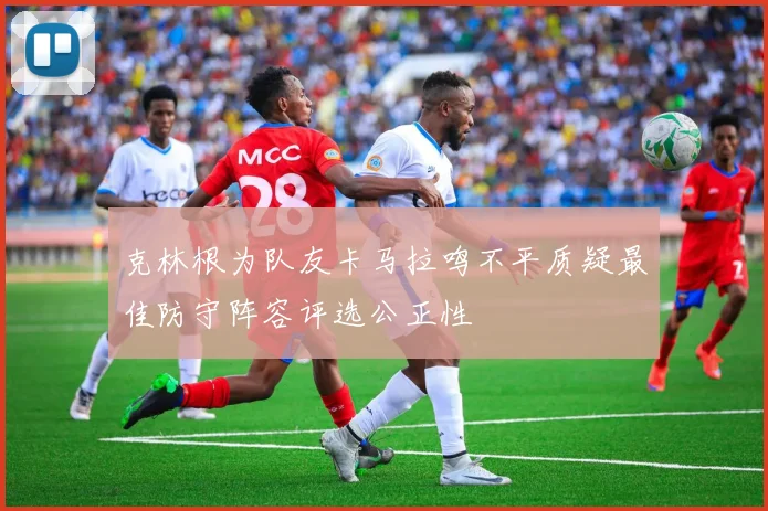 克林根为队友卡马拉鸣不平质疑最佳防守阵容评选公正性